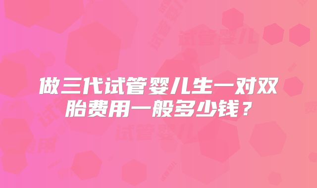 做三代试管婴儿生一对双胎费用一般多少钱？