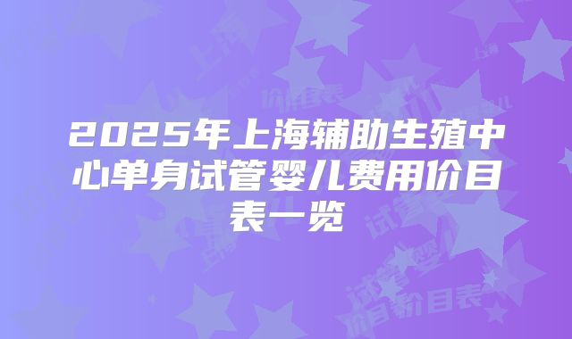 2025年上海辅助生殖中心单身试管婴儿费用价目表一览