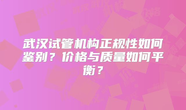 武汉试管机构正规性如何鉴别？价格与质量如何平衡？