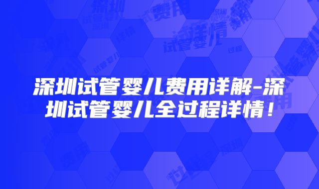 深圳试管婴儿费用详解-深圳试管婴儿全过程详情！