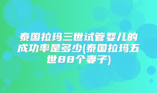 泰国拉玛三世试管婴儿的成功率是多少(泰国拉玛五世88个妻子)