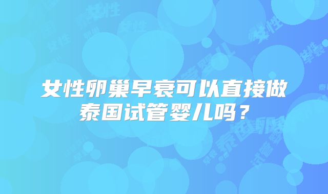 女性卵巢早衰可以直接做泰国试管婴儿吗?