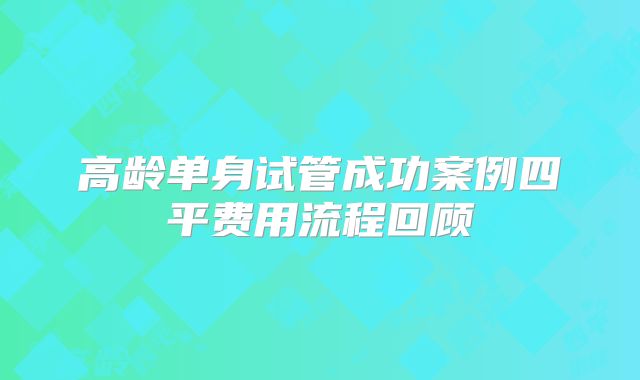 高龄单身试管成功案例四平费用流程回顾