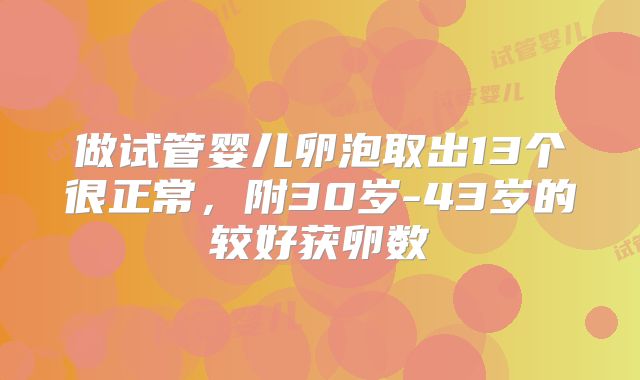 做试管婴儿卵泡取出13个很正常,附30岁-43岁的较好获卵数