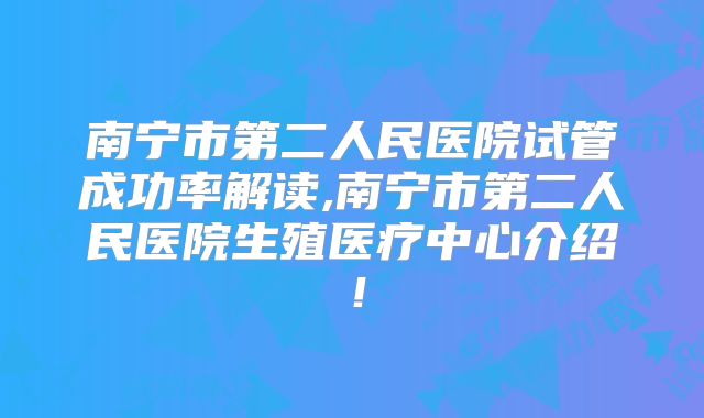 南宁市第二人民医院试管成功率解读,南宁市第二人民医院生殖医疗中心介绍!