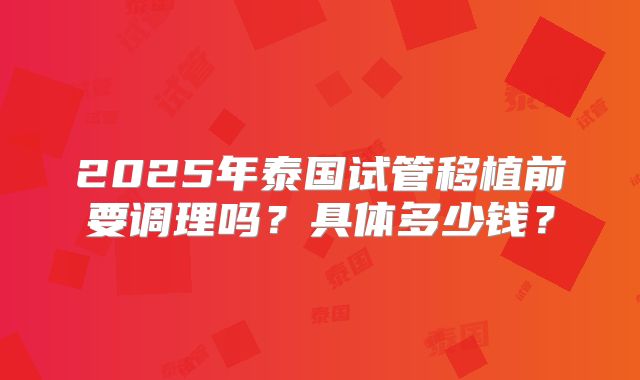 2025年泰国试管移植前要调理吗？具体多少钱？