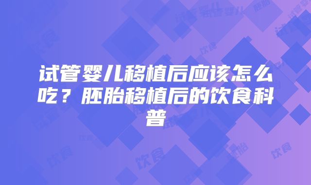 试管婴儿移植后应该怎么吃？胚胎移植后的饮食科普