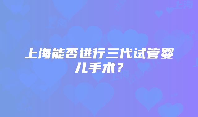 上海能否进行三代试管婴儿手术？