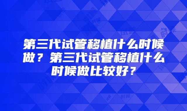 第三代试管移植什么时候做?第三代试管移植什么时候做比较好?