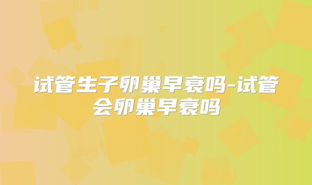 试管生子卵巢早衰吗-试管会卵巢早衰吗