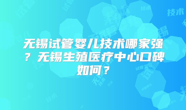 无锡试管婴儿技术哪家强？无锡生殖医疗中心口碑如何？