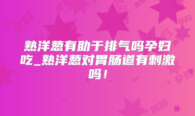熟洋葱有助于排气吗孕妇吃_熟洋葱对胃肠道有刺激吗!