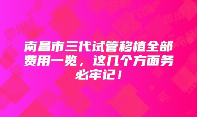 南昌市三代试管移植全部费用一览，这几个方面务必牢记！