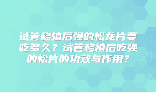 试管移植后强的松龙片要吃多久？试管移植后吃强的松片的功效与作用？
