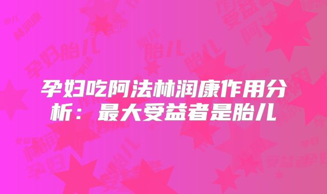 孕妇吃阿法林润康作用分析：最大受益者是胎儿