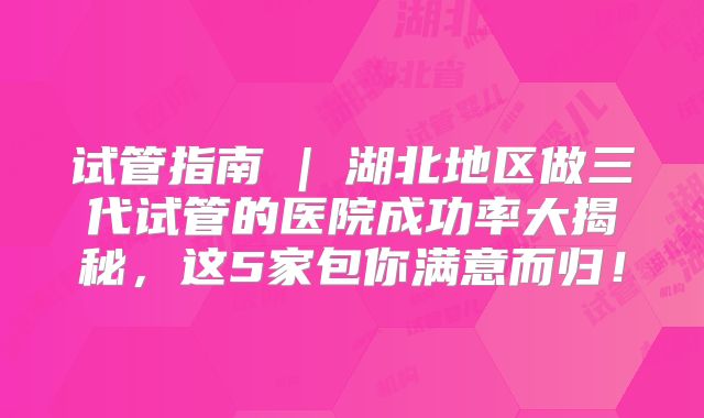 试管指南 | 湖北地区做三代试管的医院成功率大揭秘，这5家包你满意而归！