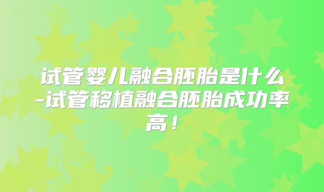 试管婴儿融合胚胎是什么-试管移植融合胚胎成功率高!