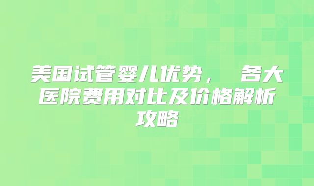 美国试管婴儿优势， 各大医院费用对比及价格解析攻略