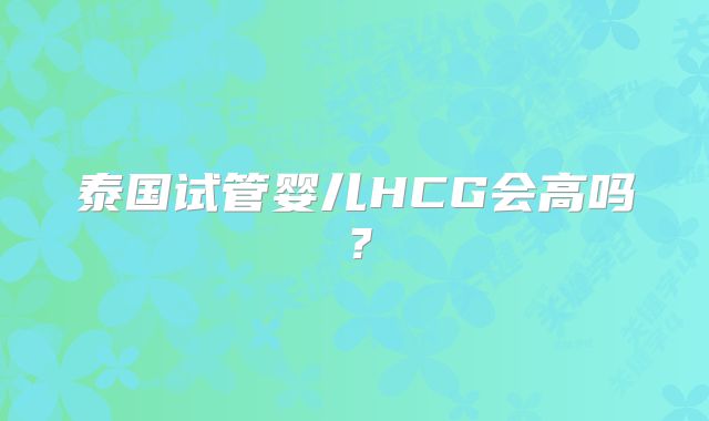 泰国试管婴儿HCG会高吗？