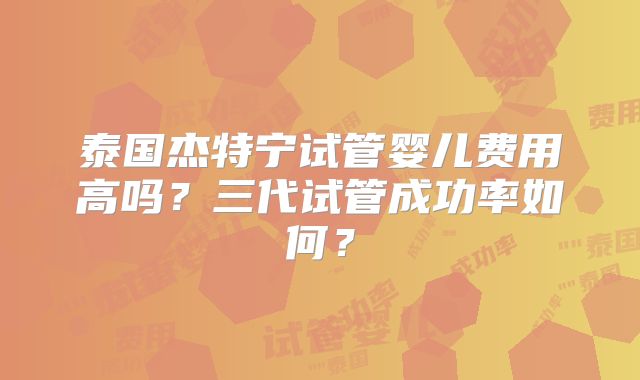 泰国杰特宁试管婴儿费用高吗？三代试管成功率如何？