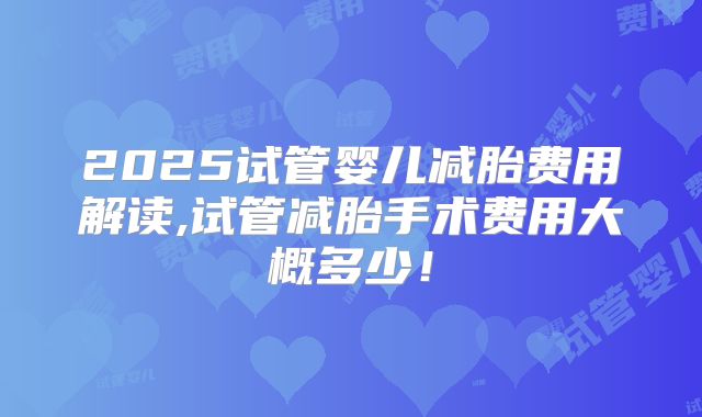2025试管婴儿减胎费用解读,试管减胎手术费用大概多少！