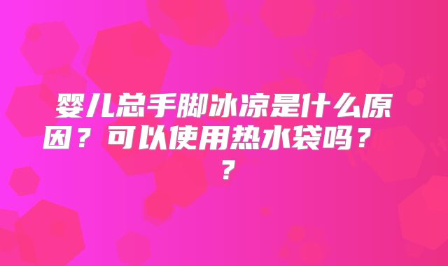 婴儿总手脚冰凉是什么原因？可以使用热水袋吗？ ？