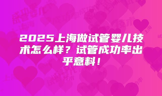 2025上海做试管婴儿技术怎么样？试管成功率出乎意料！