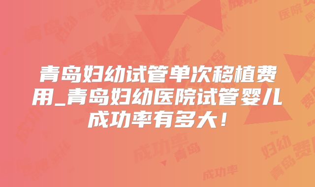 青岛妇幼试管单次移植费用_青岛妇幼医院试管婴儿成功率有多大！