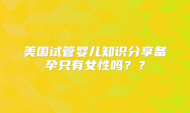 美国试管婴儿知识分享备孕只有女性吗？？