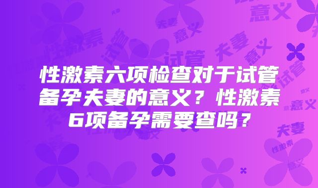 性激素六项检查对于试管备孕夫妻的意义?性激素6项备孕需要查吗?