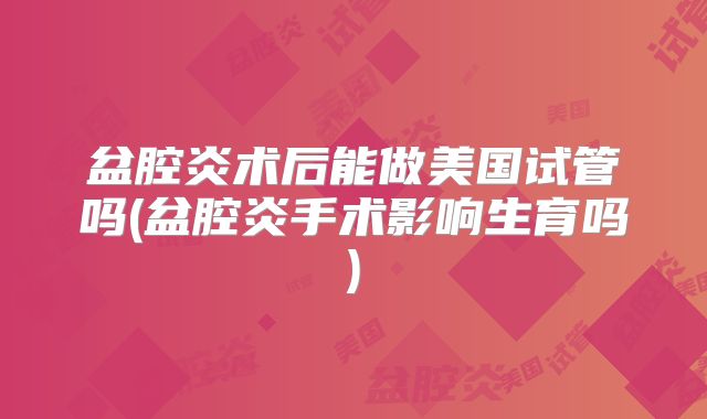 盆腔炎术后能做美国试管吗(盆腔炎手术影响生育吗)