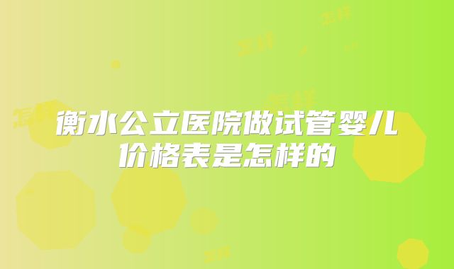衡水公立医院做试管婴儿价格表是怎样的