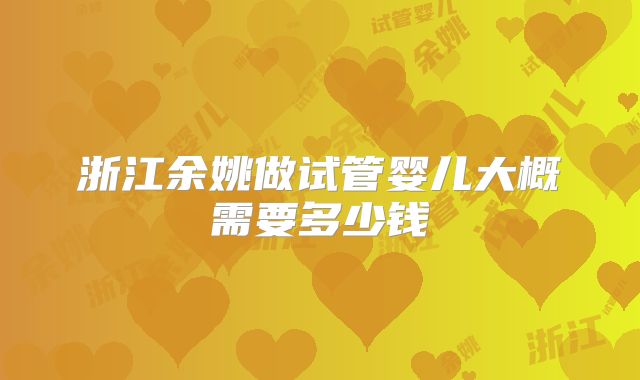 浙江余姚做试管婴儿大概需要多少钱