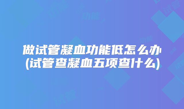 做试管凝血功能低怎么办(试管查凝血五项查什么)