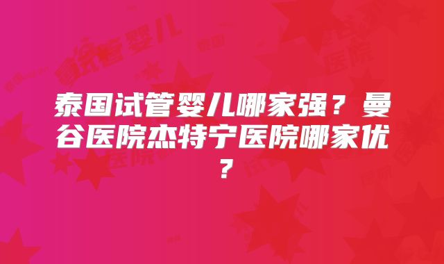 泰国试管婴儿哪家强？曼谷医院杰特宁医院哪家优？