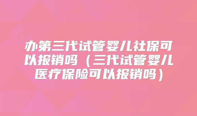 办第三代试管婴儿社保可以报销吗（三代试管婴儿医疗保险可以报销吗）