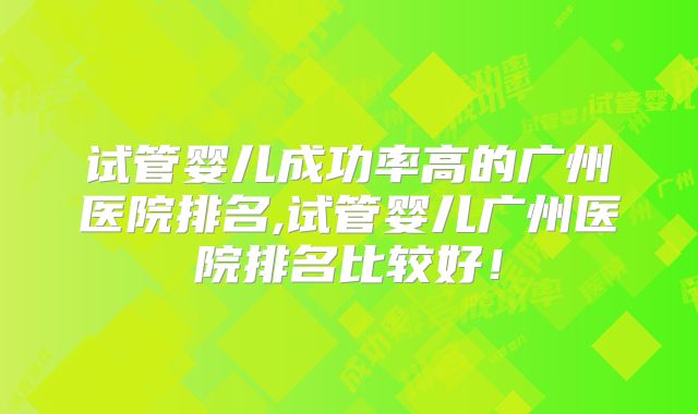 试管婴儿成功率高的广州医院排名,试管婴儿广州医院排名比较好！