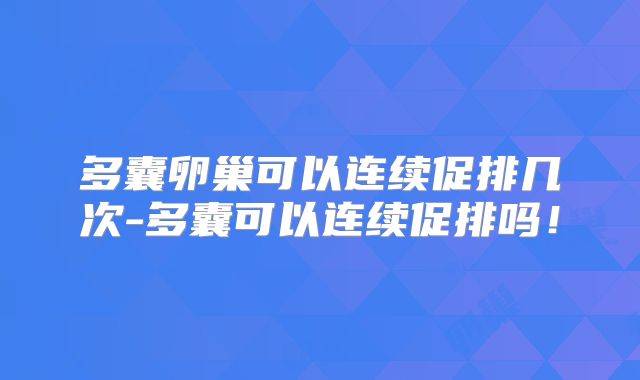 多囊卵巢可以连续促排几次-多囊可以连续促排吗！