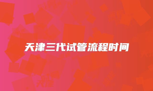 天津三代试管流程时间