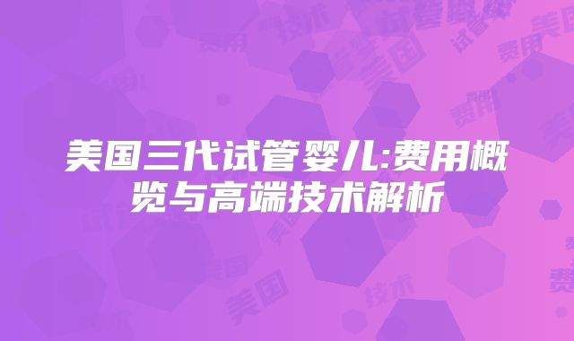 美国三代试管婴儿:费用概览与高端技术解析