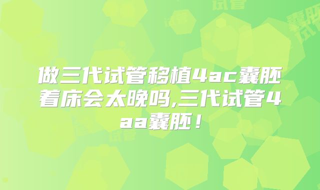 做三代试管移植4ac囊胚着床会太晚吗,三代试管4aa囊胚！