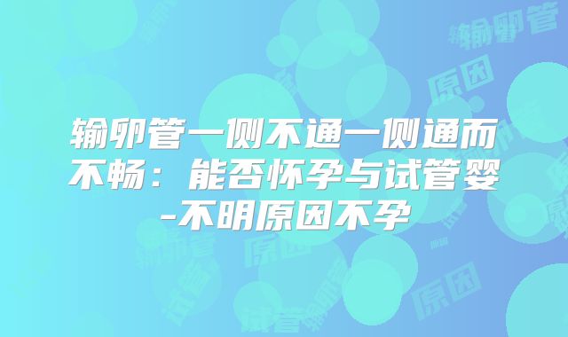 输卵管一侧不通一侧通而不畅:能否怀孕与试管婴-不明原因不孕