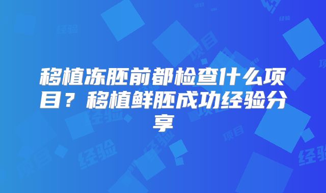 移植冻胚前都检查什么项目？移植鲜胚成功经验分享