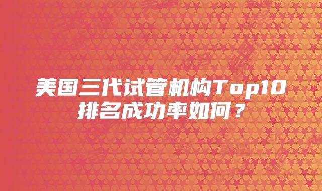 美国三代试管机构Top10排名成功率如何?