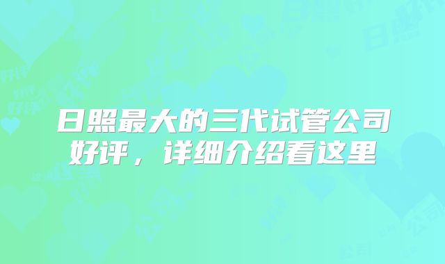 日照最大的三代试管公司好评，详细介绍看这里