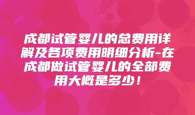 成都试管婴儿的总费用详解及各项费用明细分析-在成都做试管婴儿的全部费用大概是多少！