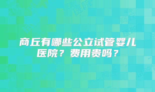 商丘有哪些公立试管婴儿医院？费用贵吗？