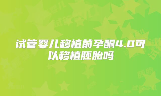 试管婴儿移植前孕酮4.0可以移植胚胎吗
