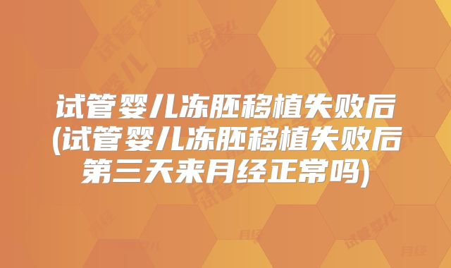 试管婴儿冻胚移植失败后(试管婴儿冻胚移植失败后第三天来月经正常吗)