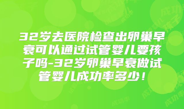 32岁去医院检查出卵巢早衰可以通过试管婴儿要孩子吗-32岁卵巢早衰做试管婴儿成功率多少!